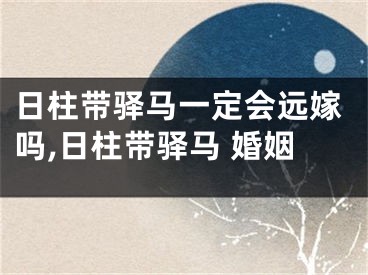 日柱带驿马一定会远嫁吗,日柱带驿马 婚姻