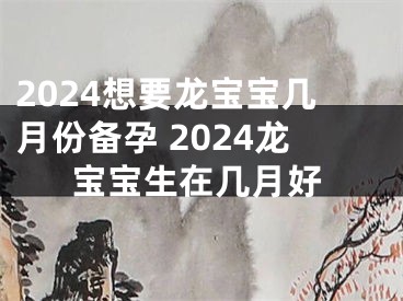 2024想要龙宝宝几月份备孕 2024龙宝宝生在几月好
