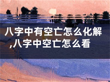八字中有空亡怎么化解,八字中空亡怎么看