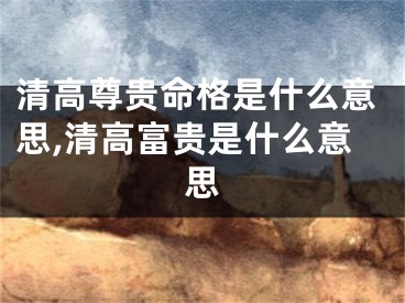 清高尊贵命格是什么意思,清高富贵是什么意思
