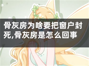 骨灰房为啥要把窗户封死,骨灰房是怎么回事