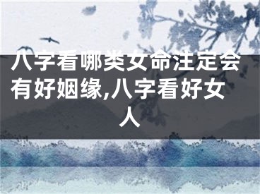八字看哪类女命注定会有好姻缘,八字看好女人