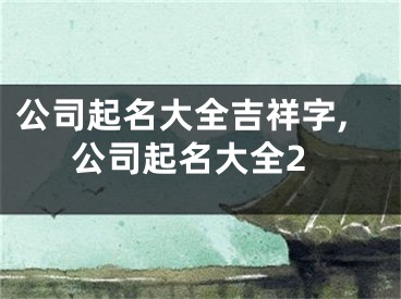 公司起名大全吉祥字,公司起名大全2