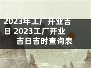2023年工厂开业吉日 2023工厂开业吉日吉时查询表