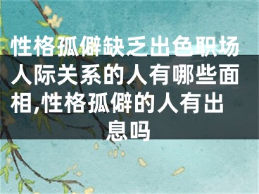 性格孤僻缺乏出色职场人际关系的人有哪些面相,性格孤僻的人有出息吗