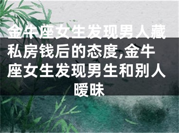 金牛座女生发现男人藏私房钱后的态度,金牛座女生发现男生和别人暧昧