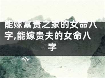 能嫁富贵之家的女命八字,能嫁贵夫的女命八字