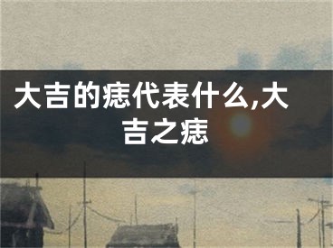 大吉的痣代表什么,大吉之痣