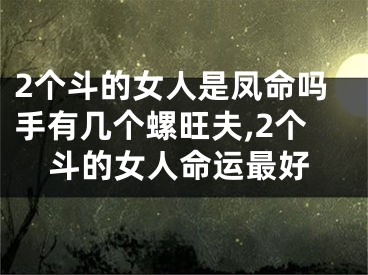 2个斗的女人是凤命吗手有几个螺旺夫,2个斗的女人命运最好