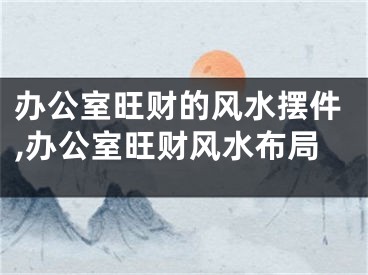 办公室旺财的风水摆件,办公室旺财风水布局