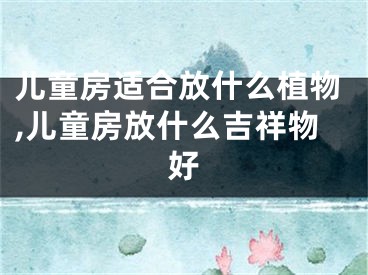 儿童房适合放什么植物,儿童房放什么吉祥物好