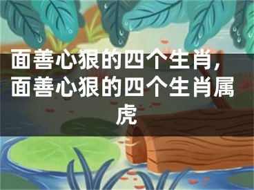 面善心狠的四个生肖,面善心狠的四个生肖属虎