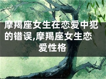 摩羯座女生在恋爱中犯的错误,摩羯座女生恋爱性格