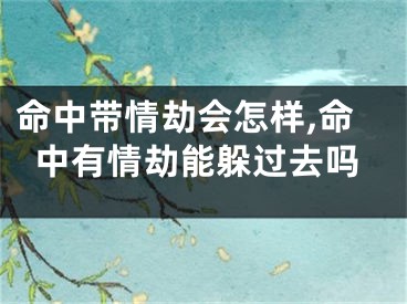命中带情劫会怎样,命中有情劫能躲过去吗