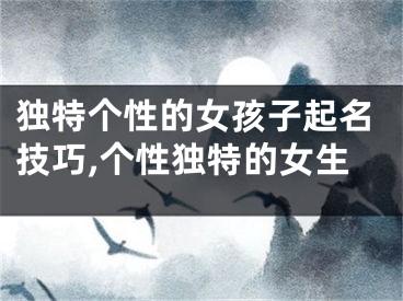 独特个性的女孩子起名技巧,个性独特的女生