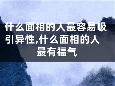 什么面相的人最容易吸引异性,什么面相的人最有福气