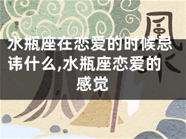 水瓶座在恋爱的时候忌讳什么,水瓶座恋爱的感觉