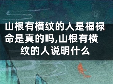 山根有横纹的人是福禄命是真的吗,山根有横纹的人说明什么