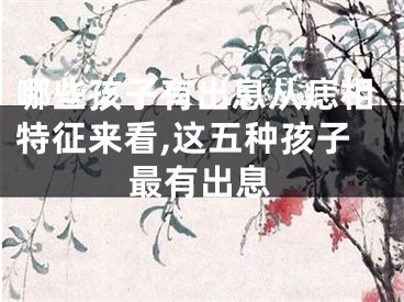 哪些孩子有出息从痣相特征来看,这五种孩子最有出息