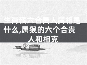 生肖猴六合贵人属相是什么,属猴的六个合贵人和相克