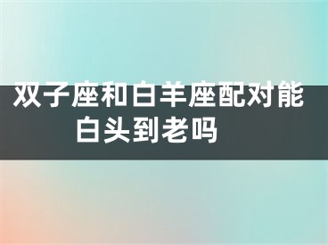 双子座和白羊座配对能白头到老吗 