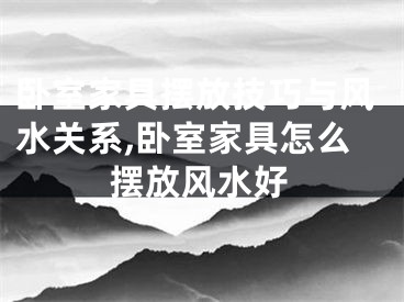 卧室家具摆放技巧与风水关系,卧室家具怎么摆放风水好