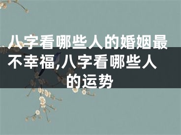 八字看哪些人的婚姻最不幸福,八字看哪些人的运势