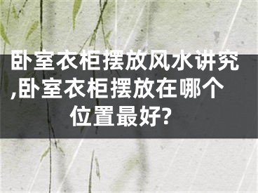 卧室衣柜摆放风水讲究,卧室衣柜摆放在哪个位置最好?