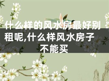 什么样的风水房最好别租呢,什么样风水房子不能买