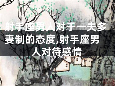 射手座男人对于一夫多妻制的态度,射手座男人对待感情