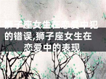 狮子座女生在恋爱中犯的错误,狮子座女生在恋爱中的表现