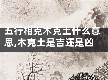 五行相克木克土什么意思,木克土是吉还是凶