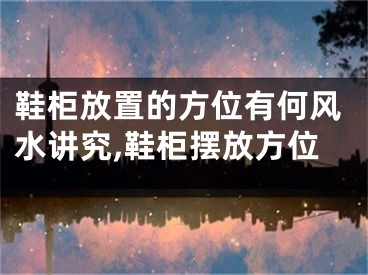 鞋柜放置的方位有何风水讲究,鞋柜摆放方位