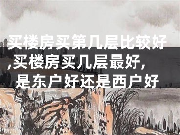 买楼房买第几层比较好,买楼房买几层最好,是东户好还是西户好