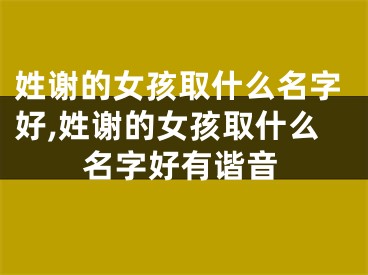 姓谢的女孩取什么名字好,姓谢的女孩取什么名字好有谐音