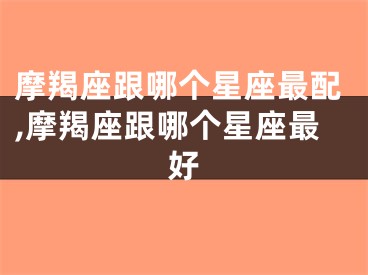 摩羯座跟哪个星座最配,摩羯座跟哪个星座最好