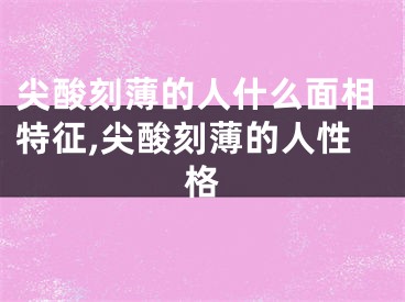 尖酸刻薄的人什么面相特征,尖酸刻薄的人性格