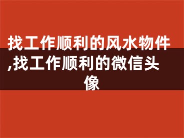找工作顺利的风水物件,找工作顺利的微信头像