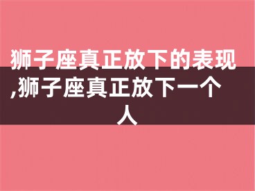 狮子座真正放下的表现,狮子座真正放下一个人