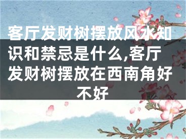 客厅发财树摆放风水知识和禁忌是什么,客厅发财树摆放在西南角好不好
