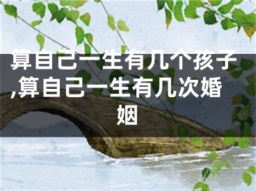 算自己一生有几个孩子,算自己一生有几次婚姻