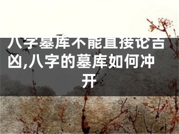 八字墓库不能直接论吉凶,八字的墓库如何冲开