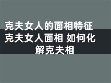 克夫女人的面相特征 克夫女人面相 如何化解克夫相