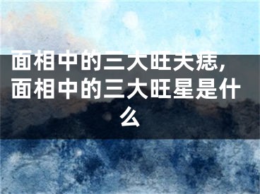 面相中的三大旺夫痣,面相中的三大旺星是什么