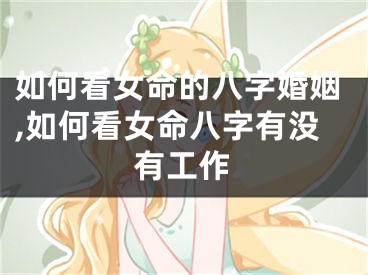 如何看女命的八字婚姻,如何看女命八字有没有工作
