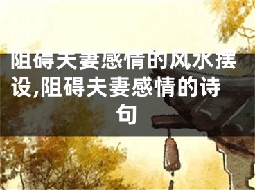 阻碍夫妻感情的风水摆设,阻碍夫妻感情的诗句