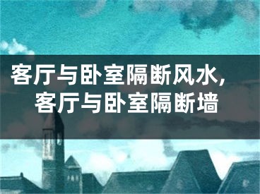 客厅与卧室隔断风水,客厅与卧室隔断墙