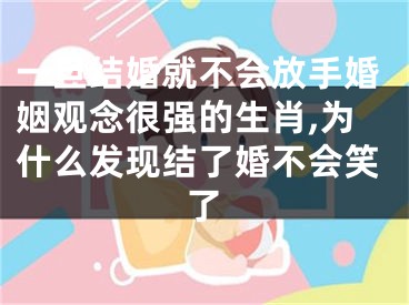 一旦结婚就不会放手婚姻观念很强的生肖,为什么发现结了婚不会笑了