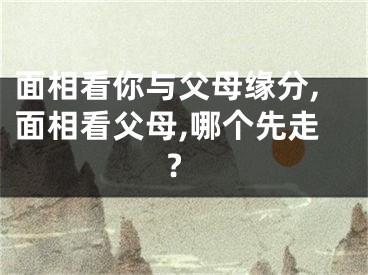 面相看你与父母缘分,面相看父母,哪个先走?