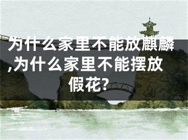 为什么家里不能放麒麟,为什么家里不能摆放假花?